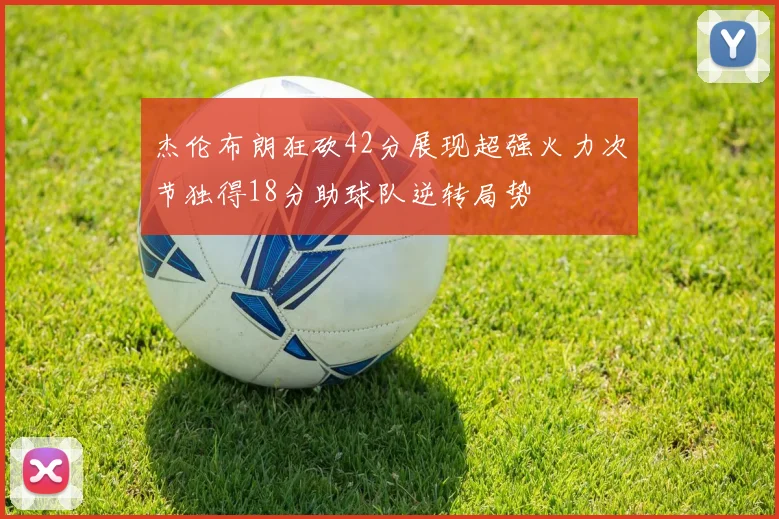 杰伦布朗狂砍42分展现超强火力次节独得18分助球队逆转局势