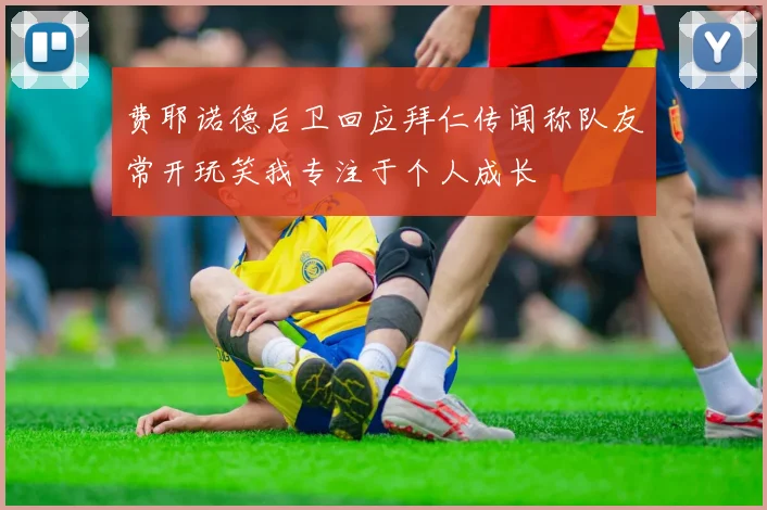 费耶诺德后卫回应拜仁传闻称队友常开玩笑我专注于个人成长
