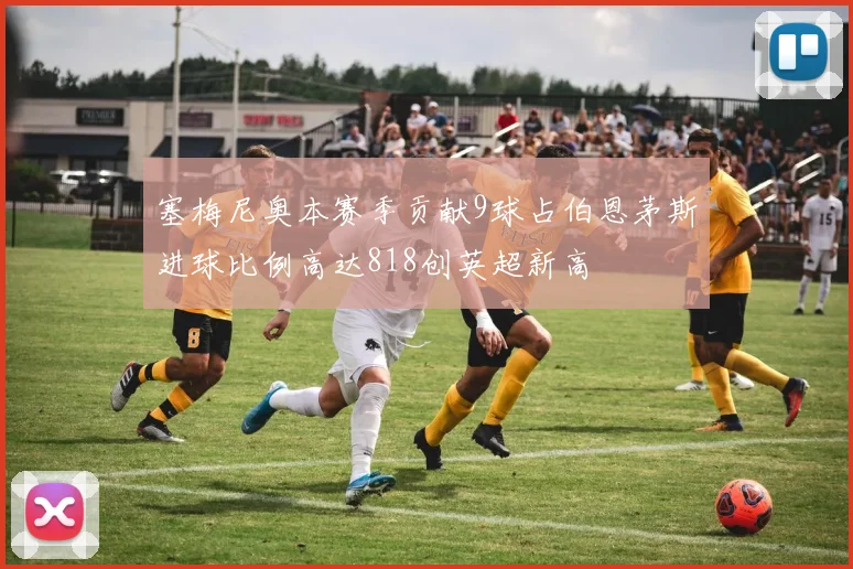 塞梅尼奥本赛季贡献9球占伯恩茅斯进球比例高达818创英超新高