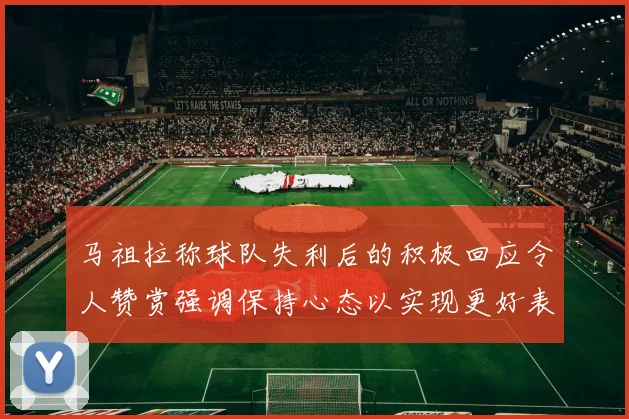 马祖拉称球队失利后的积极回应令人赞赏强调保持心态以实现更好表现