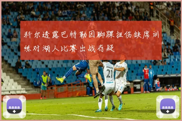科尔透露巴特勒因脚踝扭伤缺席训练对湖人比赛出战存疑