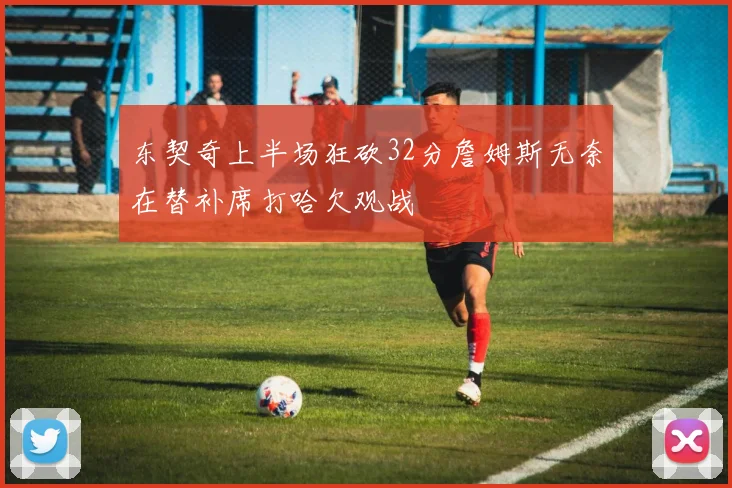 东契奇上半场狂砍32分詹姆斯无奈在替补席打哈欠观战