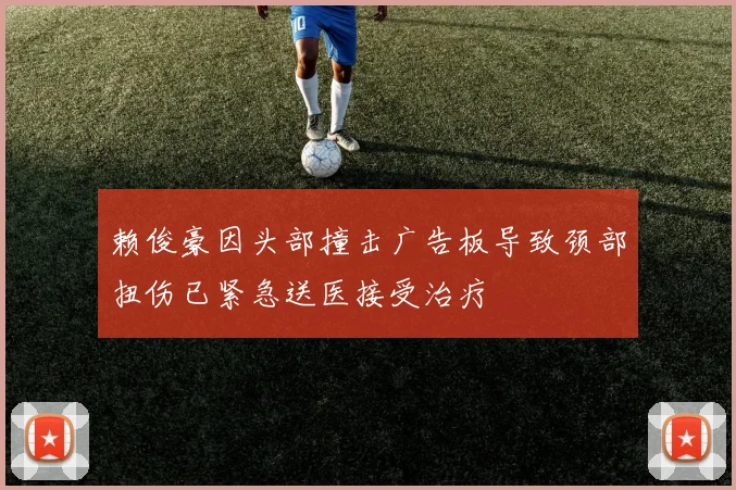 赖俊豪因头部撞击广告板导致颈部扭伤已紧急送医接受治疗