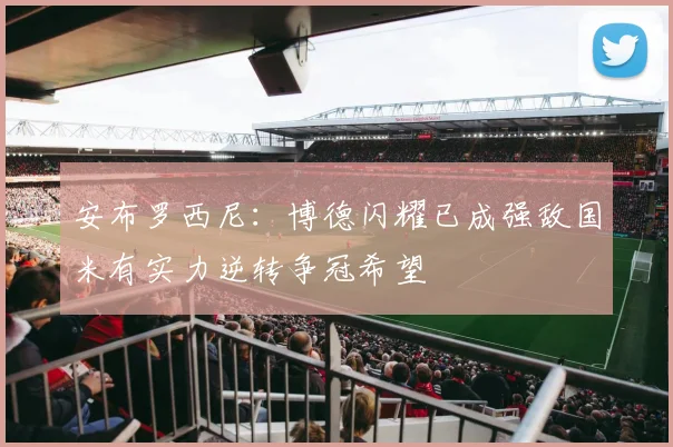 安布罗西尼：博德闪耀已成强敌国米有实力逆转争冠希望