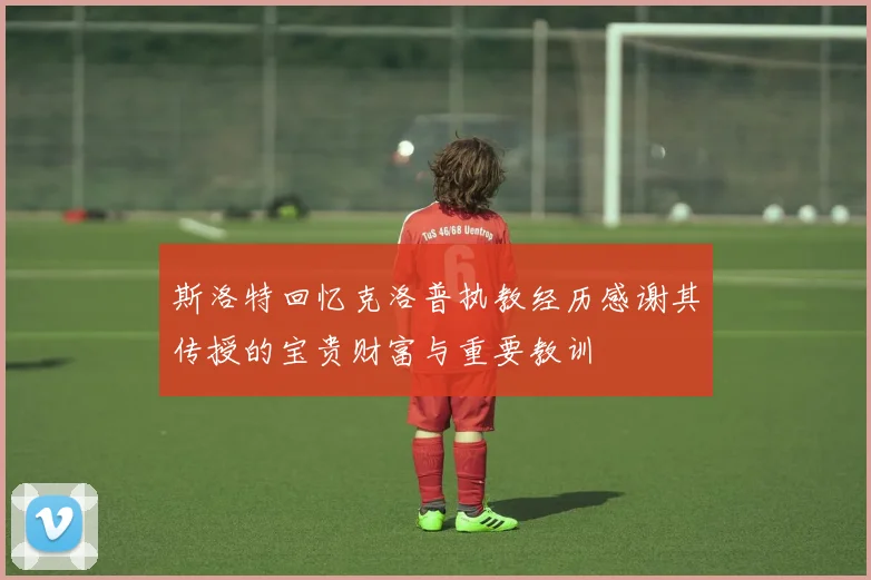 斯洛特回忆克洛普执教经历感谢其传授的宝贵财富与重要教训