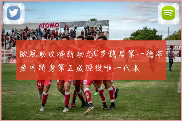 欧冠助攻榜新动态C罗稳居第一德布劳内跻身第五成现役唯一代表