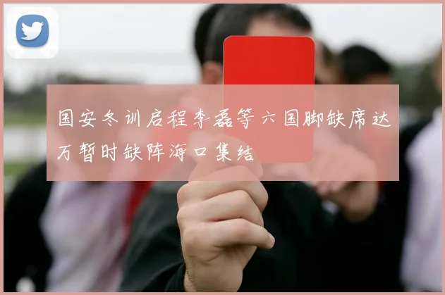 国安冬训启程李磊等六国脚缺席达万暂时缺阵海口集结