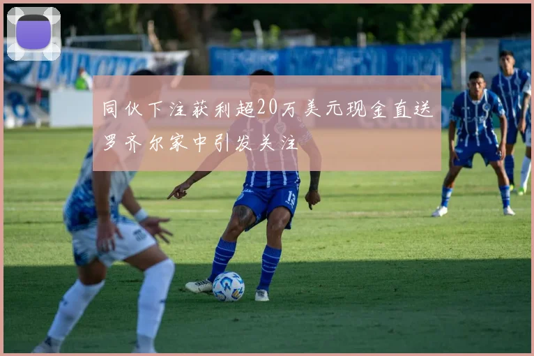 同伙下注获利超20万美元现金直送罗齐尔家中引发关注