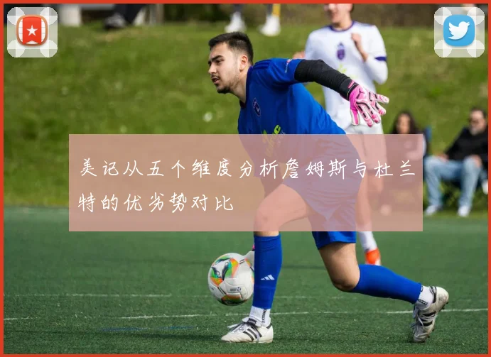 美记从五个维度分析詹姆斯与杜兰特的优劣势对比