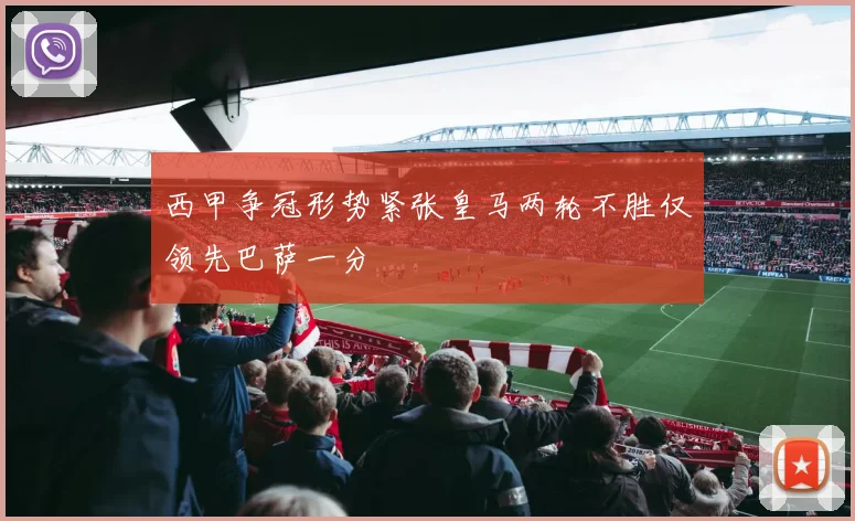 西甲争冠形势紧张皇马两轮不胜仅领先巴萨一分
