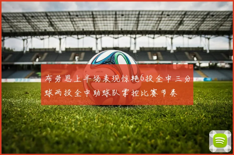 布劳恩上半场表现惊艳6投全中三分球两投全中助球队掌控比赛节奏