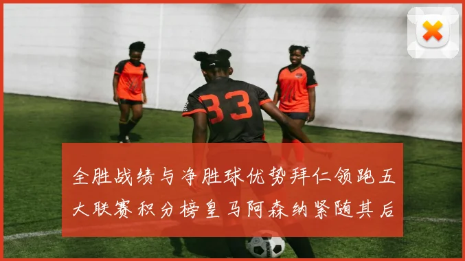 全胜战绩与净胜球优势拜仁领跑五大联赛积分榜皇马阿森纳紧随其后