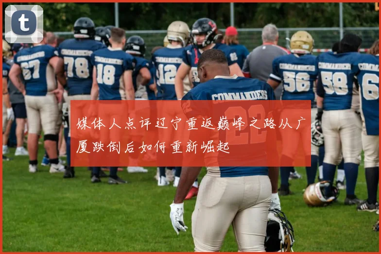 媒体人点评辽宁重返巅峰之路从广厦跌倒后如何重新崛起