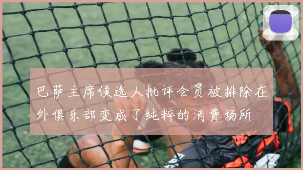 巴萨主席候选人批评会员被排除在外俱乐部变成了纯粹的消费场所
