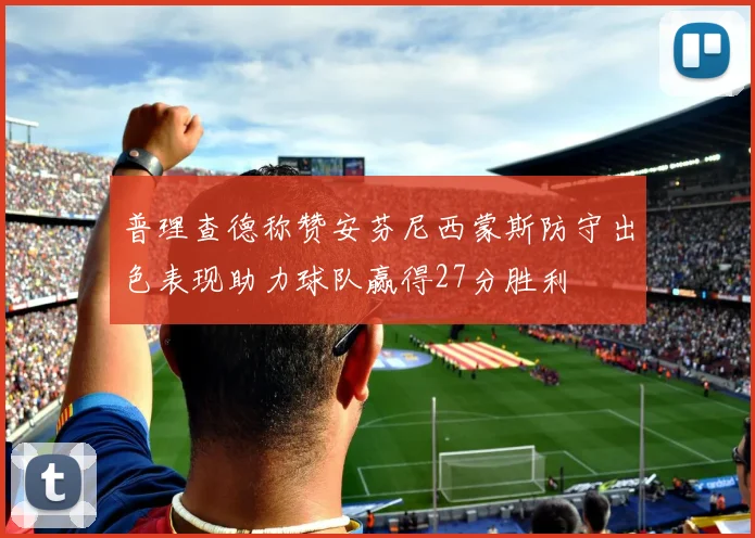 普理查德称赞安芬尼西蒙斯防守出色表现助力球队赢得27分胜利