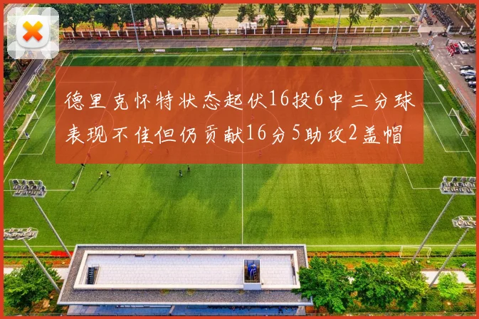 德里克怀特状态起伏16投6中三分球表现不佳但仍贡献16分5助攻2盖帽