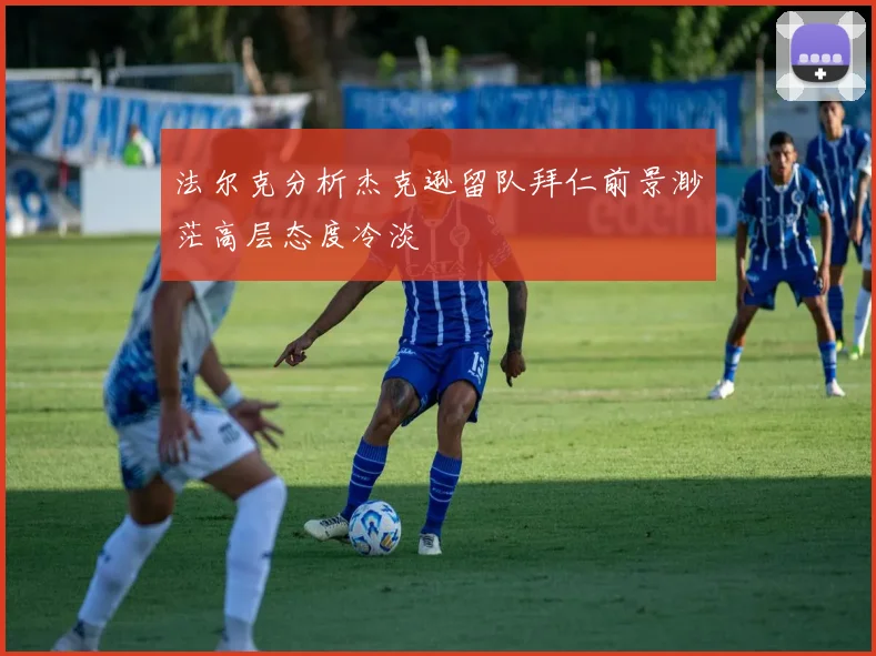 法尔克分析杰克逊留队拜仁前景渺茫高层态度冷淡