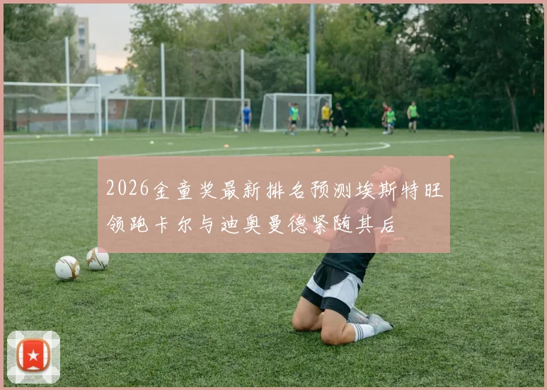 2026金童奖最新排名预测埃斯特旺领跑卡尔与迪奥曼德紧随其后