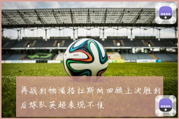 再战利物浦格拉斯纳回顾上次胜利后球队英超表现不佳
