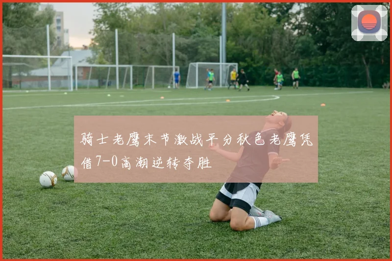 骑士老鹰末节激战平分秋色老鹰凭借7-0高潮逆转夺胜