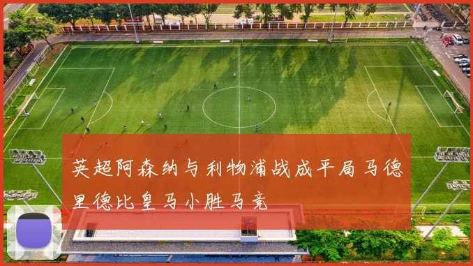 英超阿森纳与利物浦战成平局马德里德比皇马小胜马竞