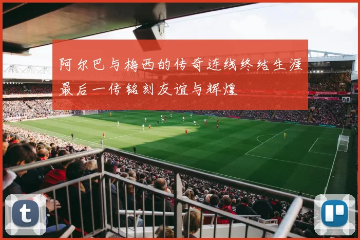 阿尔巴与梅西的传奇连线终结生涯最后一传铭刻友谊与辉煌