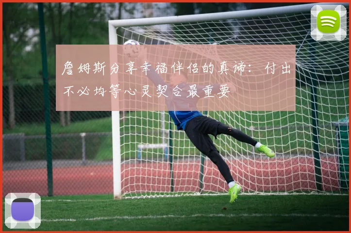詹姆斯分享幸福伴侣的真谛：付出不必均等心灵契合最重要