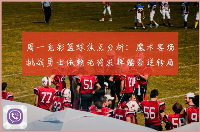 周一竞彩篮球焦点分析：魔术客场挑战勇士依赖老将发挥能否逆转局势