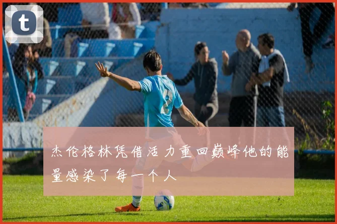 杰伦格林凭借活力重回巅峰他的能量感染了每一个人