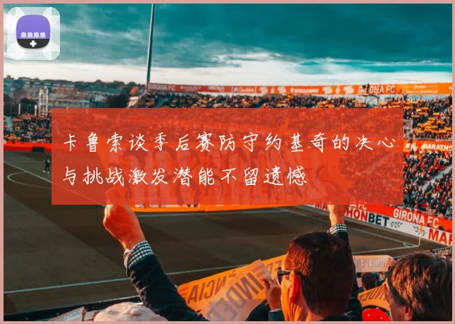 卡鲁索谈季后赛防守约基奇的决心与挑战激发潜能不留遗憾