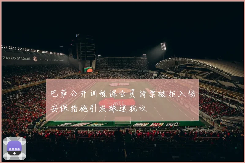 巴萨公开训练课会员持票被拒入场安保措施引发球迷抗议