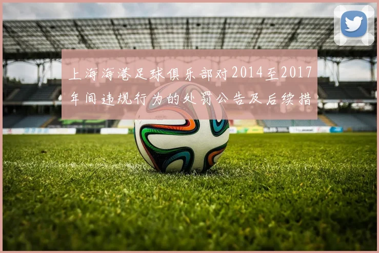 上海海港足球俱乐部对2014至2017年间违规行为的处罚公告及后续措施说明