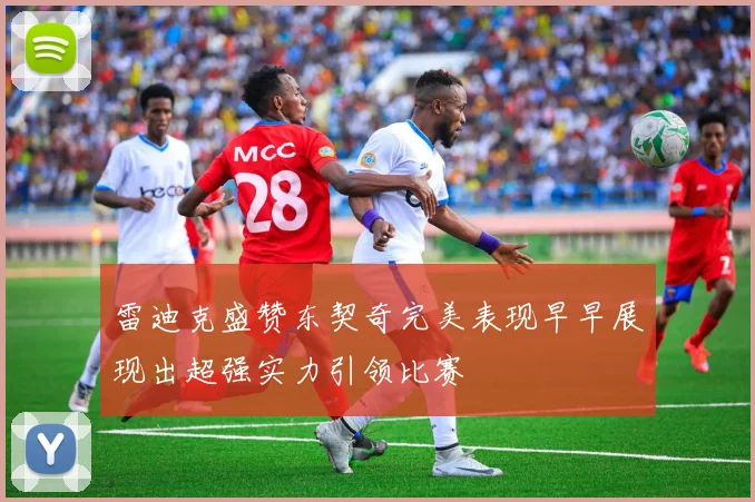 雷迪克盛赞东契奇完美表现早早展现出超强实力引领比赛