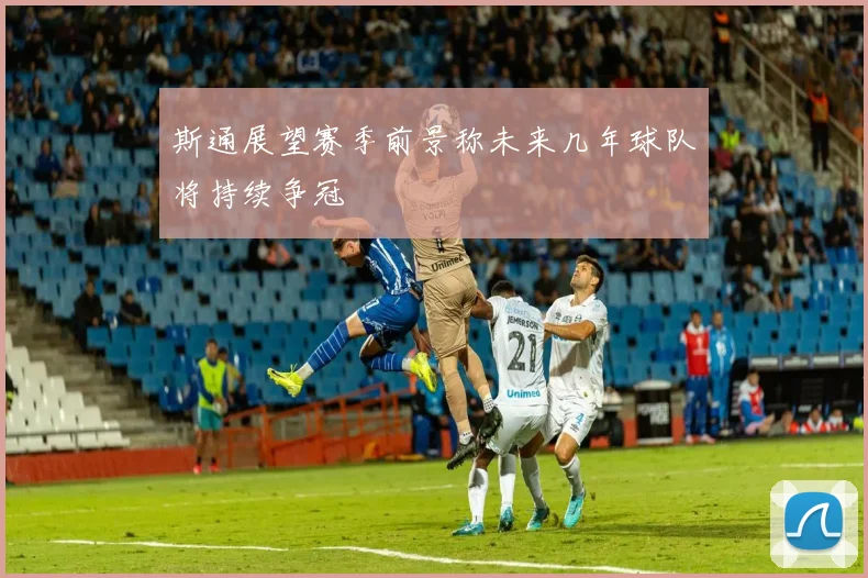 斯通展望赛季前景称未来几年球队将持续争冠