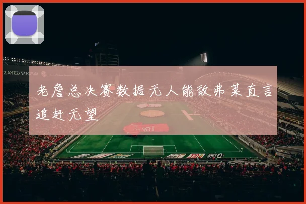老詹总决赛数据无人能敌弗莱直言追赶无望