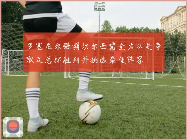 罗塞尼尔强调切尔西需全力以赴争取足总杯胜利并挑选最佳阵容