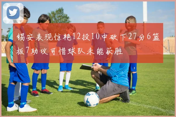 锡安表现惊艳12投10中砍下27分6篮板7助攻可惜球队未能获胜