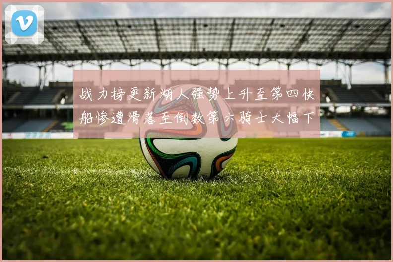 战力榜更新湖人强势上升至第四快船惨遭滑落至倒数第六骑士大幅下滑十位