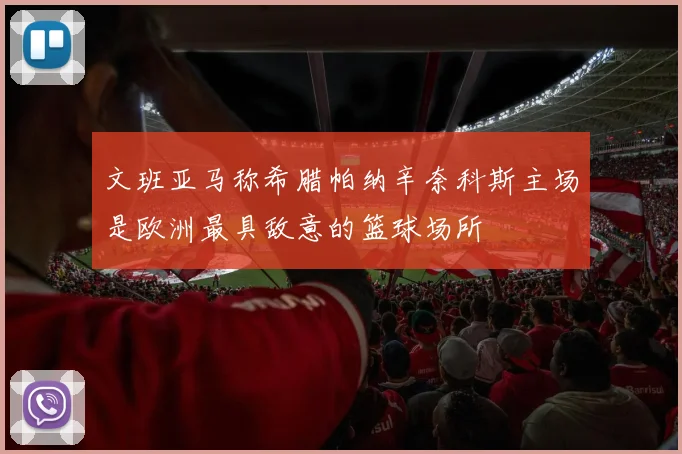 文班亚马称希腊帕纳辛奈科斯主场是欧洲最具敌意的篮球场所