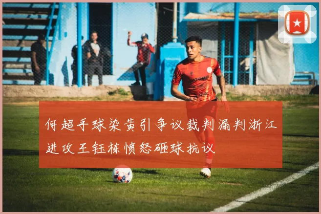 何超手球染黄引争议裁判漏判浙江进攻王钰栋愤怒砸球抗议
