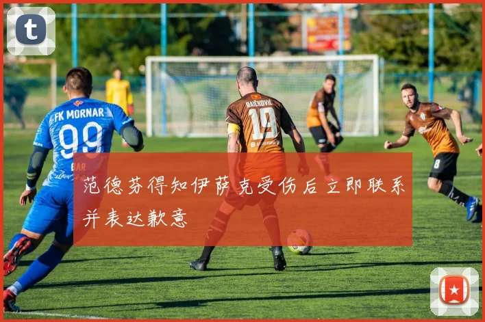 范德芬得知伊萨克受伤后立即联系并表达歉意