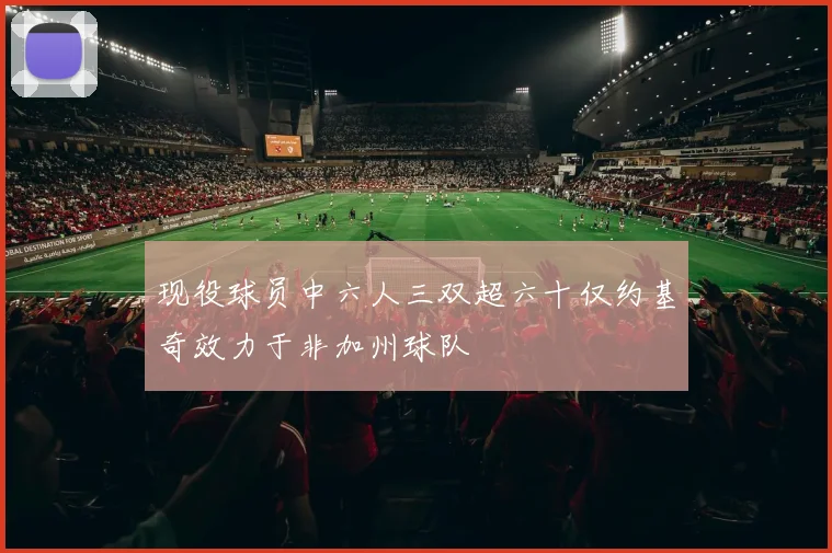 现役球员中六人三双超六十仅约基奇效力于非加州球队