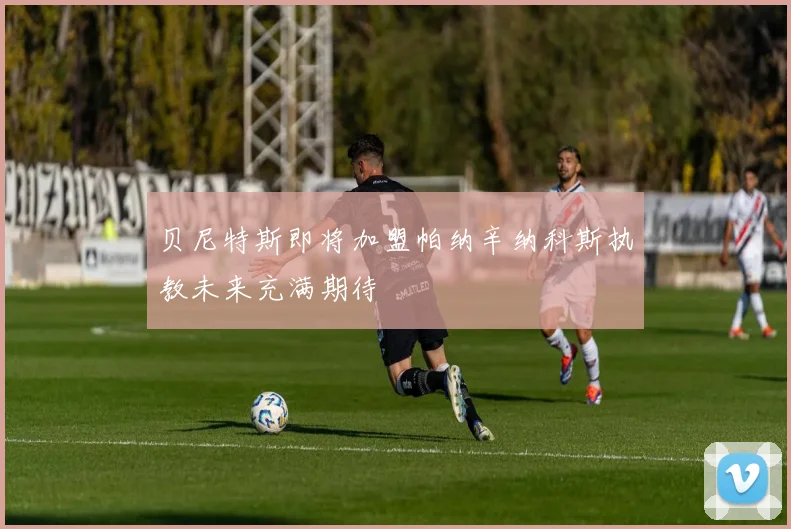 贝尼特斯即将加盟帕纳辛纳科斯执教未来充满期待