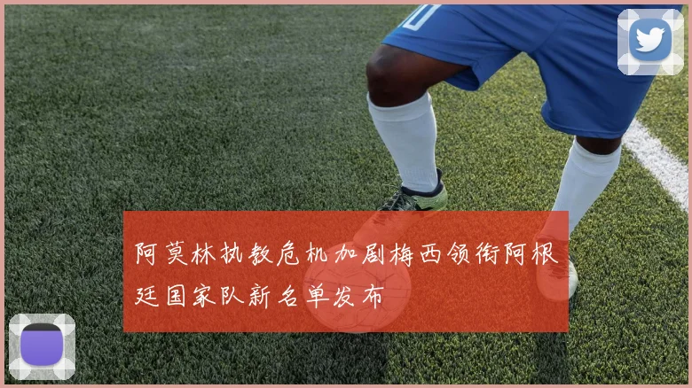 阿莫林执教危机加剧梅西领衔阿根廷国家队新名单发布