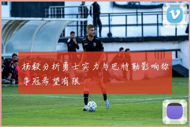 杨毅分析勇士实力与巴特勒影响称争冠希望有限