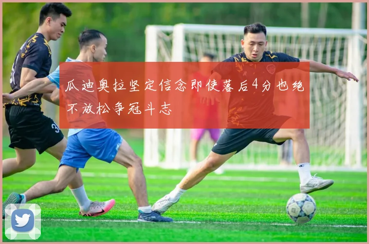 瓜迪奥拉坚定信念即使落后4分也绝不放松争冠斗志