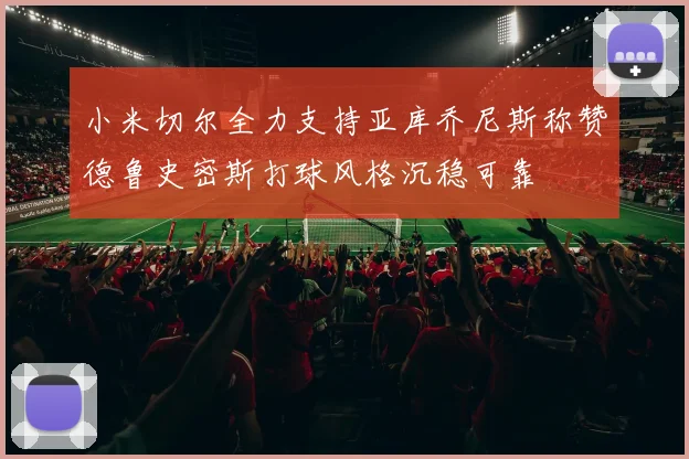 小米切尔全力支持亚库乔尼斯称赞德鲁史密斯打球风格沉稳可靠