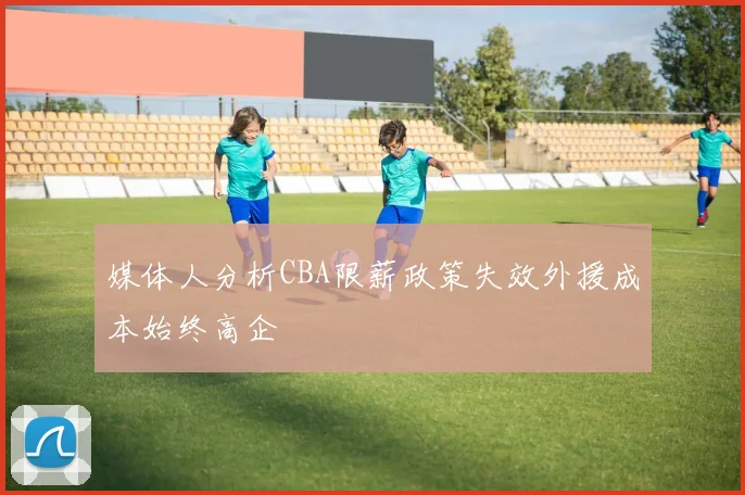 媒体人分析CBA限薪政策失效外援成本始终高企