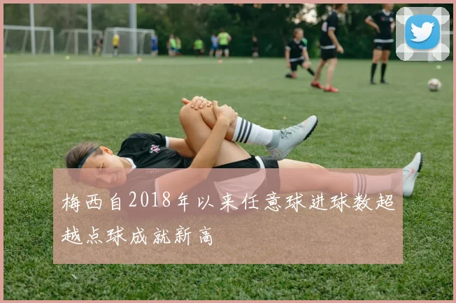 梅西自2018年以来任意球进球数超越点球成就新高
