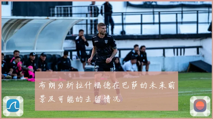 布朗分析拉什福德在巴萨的未来前景及可能的去留情况